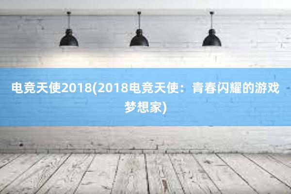 电竞天使2018(2018电竞天使：青春闪耀的游戏梦想家)