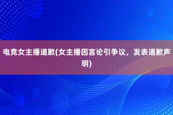 电竞女主播道歉(女主播因言论引争议，发表道歉声明)