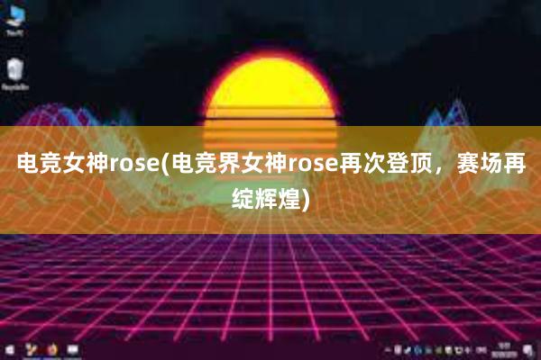 电竞女神rose(电竞界女神rose再次登顶，赛场再绽辉煌)