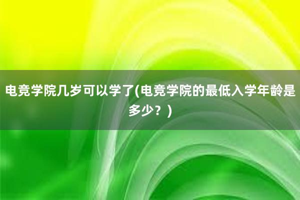 电竞学院几岁可以学了(电竞学院的最低入学年龄是多少？)