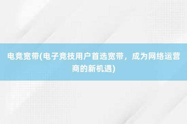 电竞宽带(电子竞技用户首选宽带，成为网络运营商的新机遇)