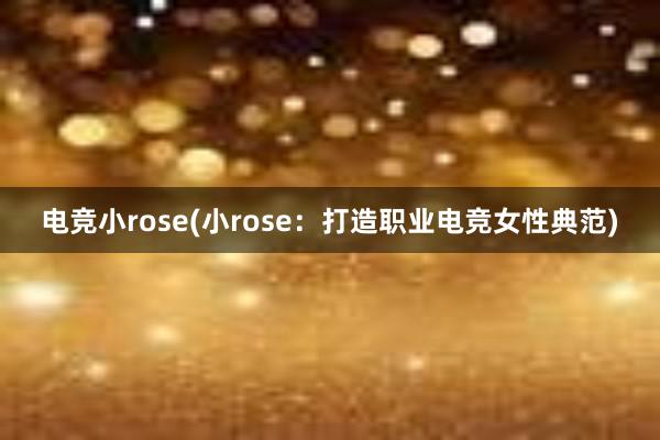 电竞小rose(小rose：打造职业电竞女性典范)