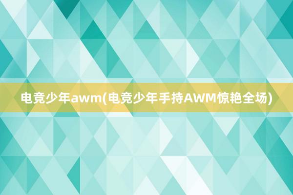 电竞少年awm(电竞少年手持AWM惊艳全场)