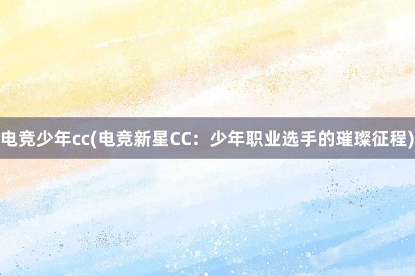 电竞少年cc(电竞新星CC：少年职业选手的璀璨征程)