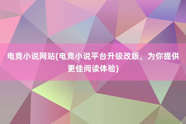 电竞小说网站(电竞小说平台升级改版，为你提供更佳阅读体验)