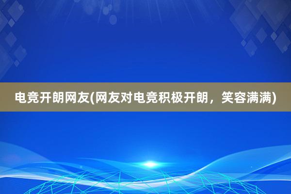 电竞开朗网友(网友对电竞积极开朗，笑容满满)