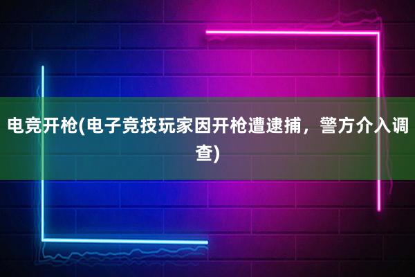 电竞开枪(电子竞技玩家因开枪遭逮捕，警方介入调查)