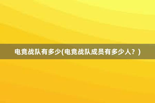 电竞战队有多少(电竞战队成员有多少人？)