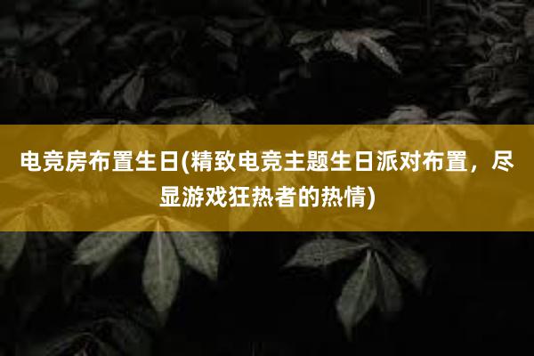 电竞房布置生日(精致电竞主题生日派对布置，尽显游戏狂热者的热情)