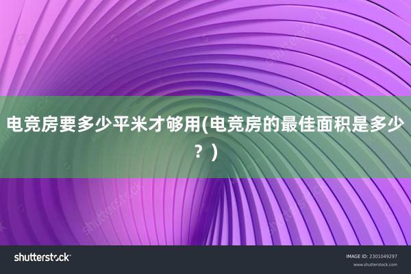 电竞房要多少平米才够用(电竞房的最佳面积是多少？)