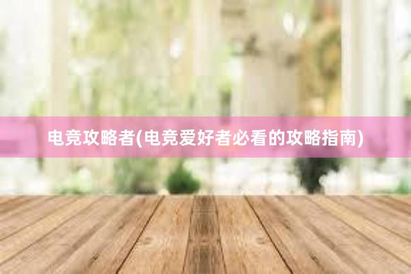 电竞攻略者(电竞爱好者必看的攻略指南)