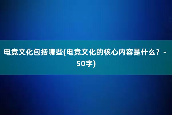 电竞文化包括哪些(电竞文化的核心内容是什么？- 50字)