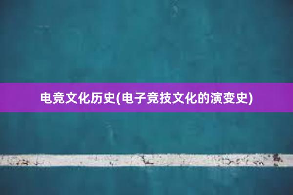 电竞文化历史(电子竞技文化的演变史)