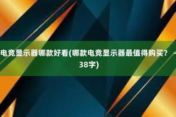 电竞显示器哪款好看(哪款电竞显示器最值得购买？ - 38字)