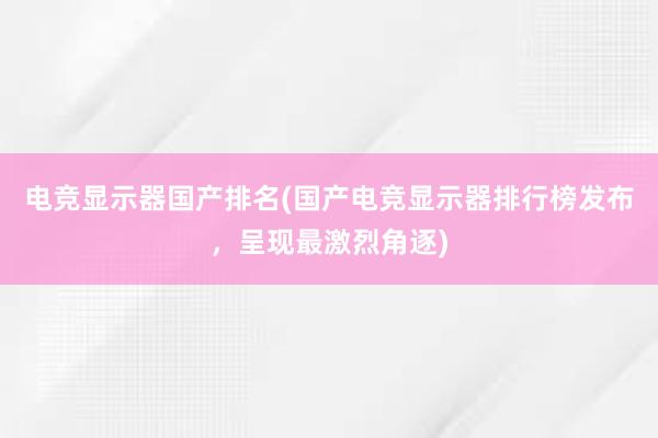 电竞显示器国产排名(国产电竞显示器排行榜发布，呈现最激烈角逐)