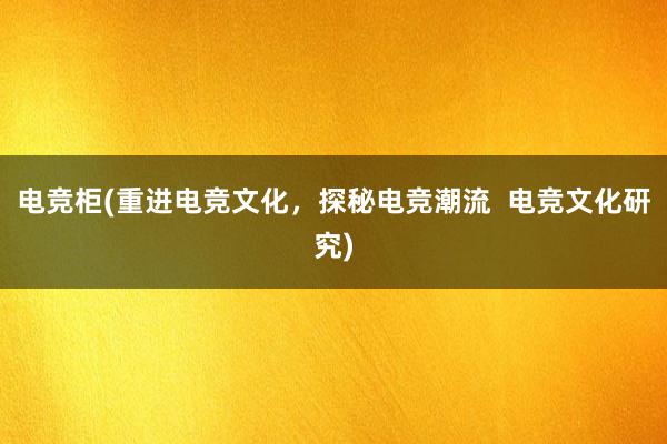 电竞柜(重进电竞文化，探秘电竞潮流  电竞文化研究)