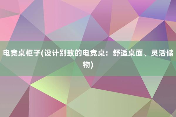 电竞桌柜子(设计别致的电竞桌：舒适桌面、灵活储物)