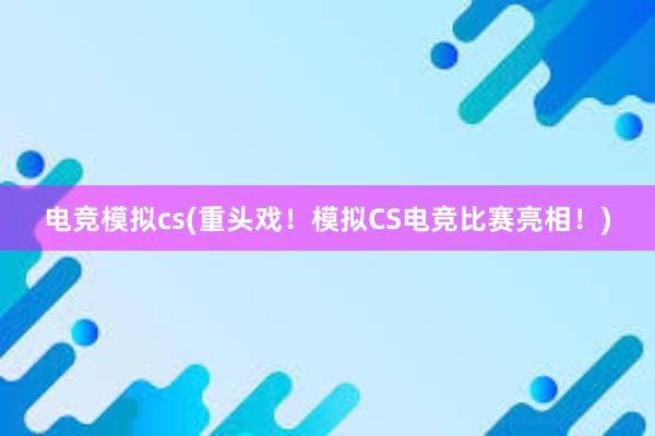 电竞模拟cs(重头戏！模拟CS电竞比赛亮相！)