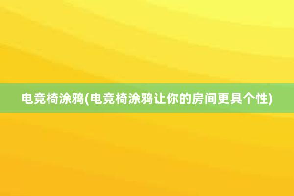 电竞椅涂鸦(电竞椅涂鸦让你的房间更具个性)