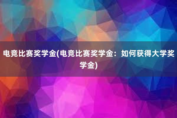 电竞比赛奖学金(电竞比赛奖学金：如何获得大学奖学金)