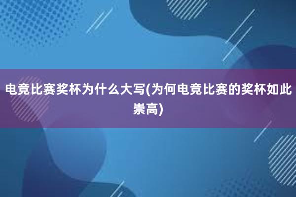 电竞比赛奖杯为什么大写(为何电竞比赛的奖杯如此崇高)