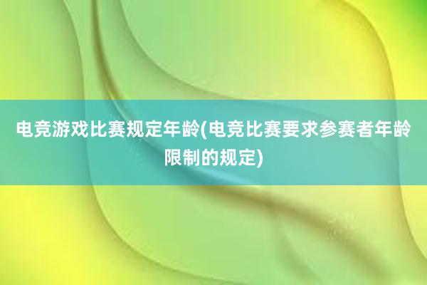 电竞游戏比赛规定年龄(电竞比赛要求参赛者年龄限制的规定)