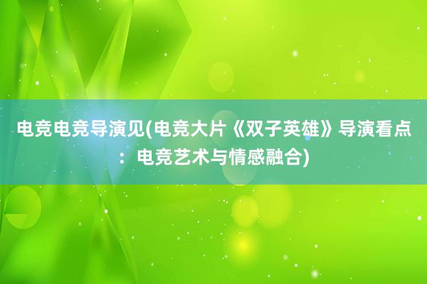 电竞电竞导演见(电竞大片《双子英雄》导演看点：电竞艺术与情感融合)