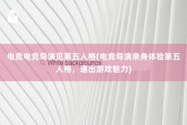 电竞电竞导演见第五人格(电竞导演亲身体验第五人格，道出游戏魅力)