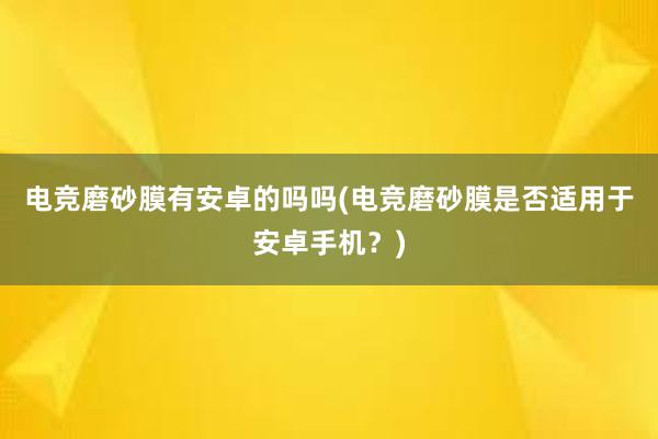 电竞磨砂膜有安卓的吗吗(电竞磨砂膜是否适用于安卓手机？)