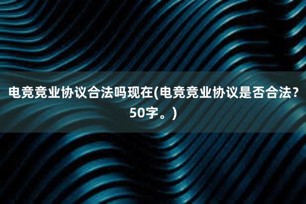 电竞竞业协议合法吗现在(电竞竞业协议是否合法？50字。)