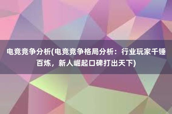 电竞竞争分析(电竞竞争格局分析：行业玩家千锤百炼，新人崛起口碑打出天下)