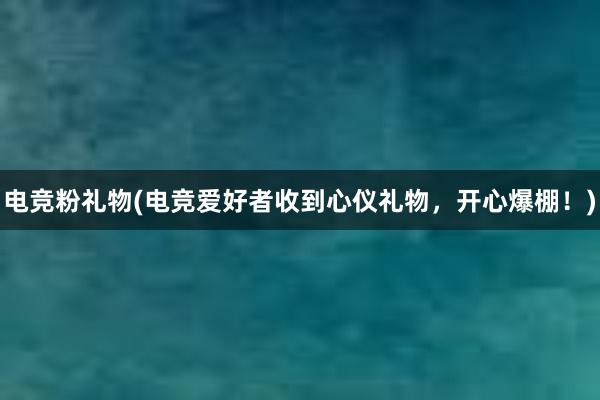 电竞粉礼物(电竞爱好者收到心仪礼物，开心爆棚！)