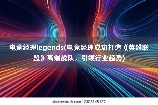 电竞经理legends(电竞经理成功打造《英雄联盟》高端战队，引领行业趋势)