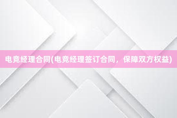 电竞经理合同(电竞经理签订合同，保障双方权益)