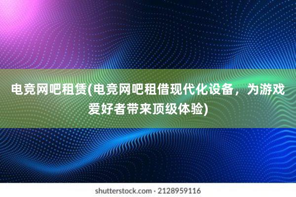 电竞网吧租赁(电竞网吧租借现代化设备，为游戏爱好者带来顶级体验)