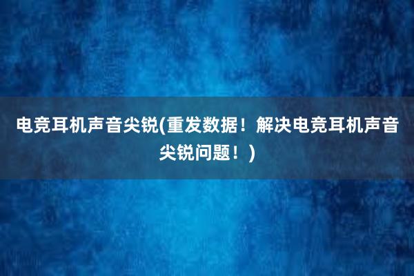 电竞耳机声音尖锐(重发数据！解决电竞耳机声音尖锐问题！)