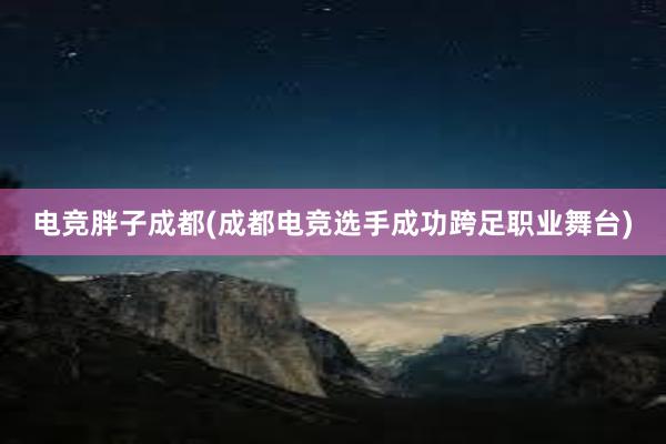 电竞胖子成都(成都电竞选手成功跨足职业舞台)