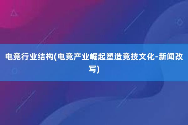 电竞行业结构(电竞产业崛起塑造竞技文化-新闻改写)