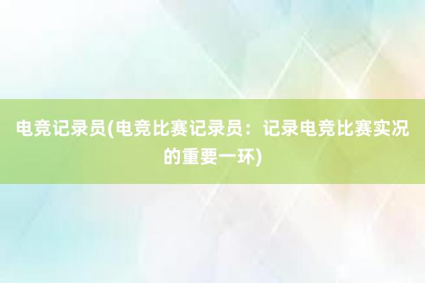 电竞记录员(电竞比赛记录员：记录电竞比赛实况的重要一环)