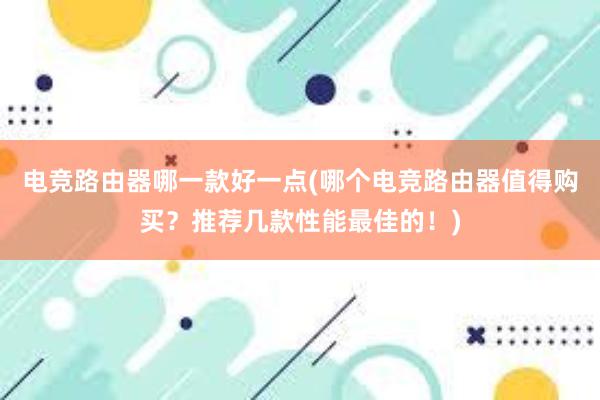 电竞路由器哪一款好一点(哪个电竞路由器值得购买？推荐几款性能最佳的！)