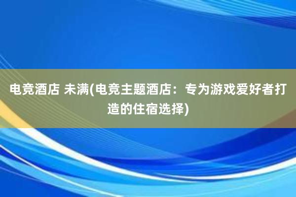 电竞酒店 未满(电竞主题酒店：专为游戏爱好者打造的住宿选择)