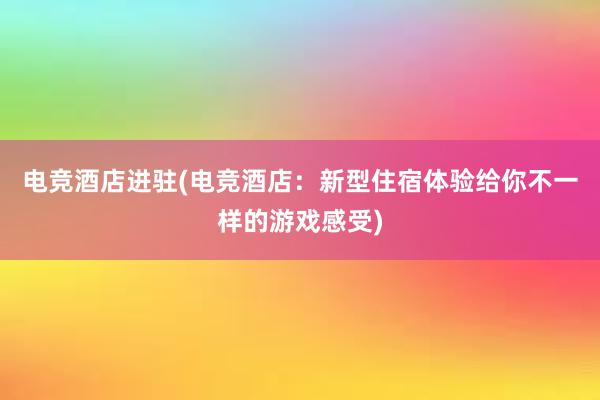 电竞酒店进驻(电竞酒店：新型住宿体验给你不一样的游戏感受)