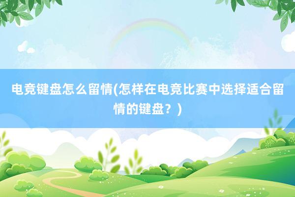 电竞键盘怎么留情(怎样在电竞比赛中选择适合留情的键盘？)