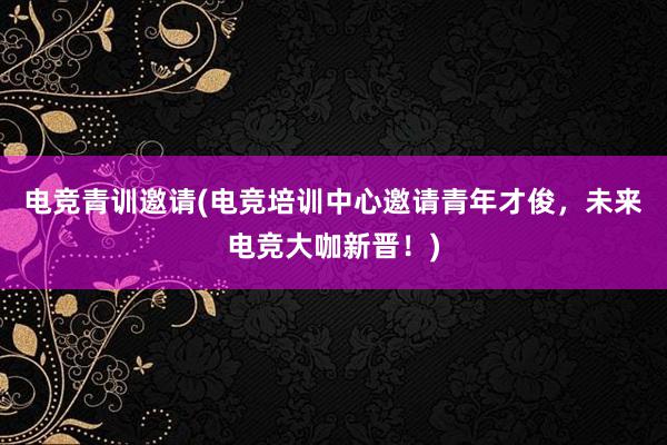 电竞青训邀请(电竞培训中心邀请青年才俊，未来电竞大咖新晋！)