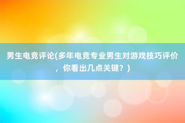 男生电竞评论(多年电竞专业男生对游戏技巧评价，你看出几点关键？)