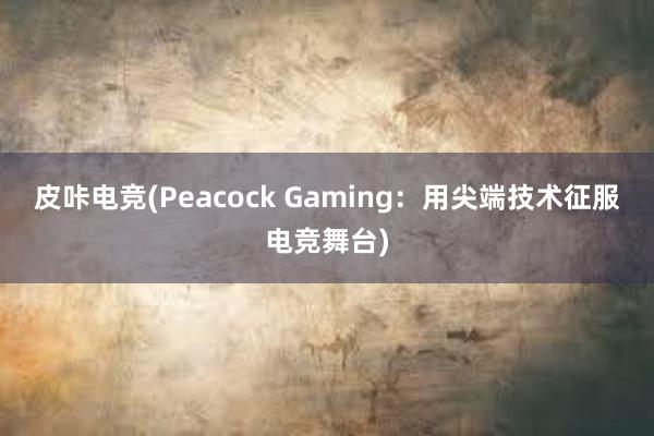 皮咔电竞(Peacock Gaming：用尖端技术征服电竞舞台)