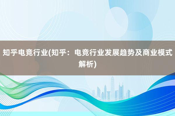 知乎电竞行业(知乎：电竞行业发展趋势及商业模式解析)