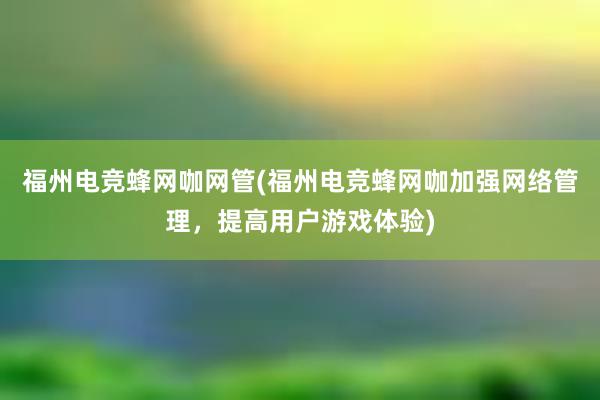 福州电竞蜂网咖网管(福州电竞蜂网咖加强网络管理，提高用户游戏体验)