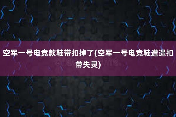 空军一号电竞款鞋带扣掉了(空军一号电竞鞋遭遇扣带失灵)