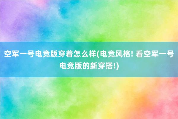 空军一号电竞版穿着怎么样(电竞风格! 看空军一号电竞版的新穿搭!)